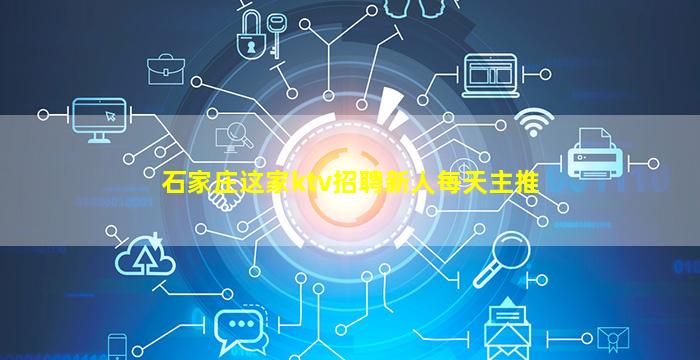 石家庄这家ktv招聘新人每天主推